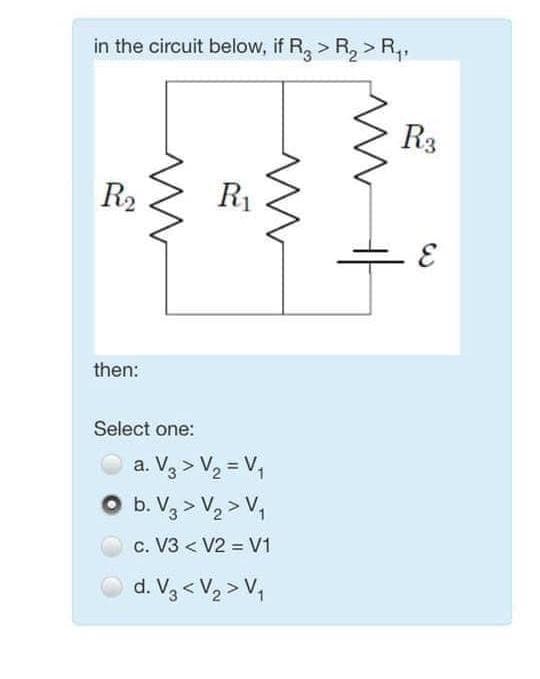 in the circuit below, if R3 > R₂ > R₁,
R₂
then:
Select one:
R₁
m
a. V₂ > V₂ = V₁
b. V₂ > V₂ > V₁
c. V3 < V2 = V1
d. V3<V₂> V₁
R3
E