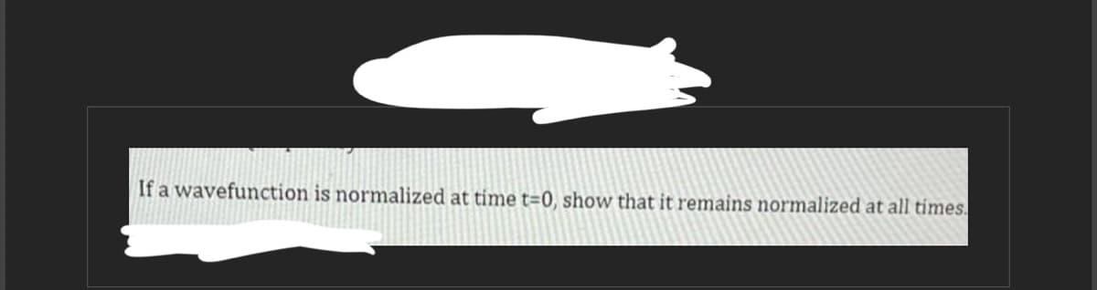 If a wavefunction is normalized at time t=0, show that it remains normalized at all times.