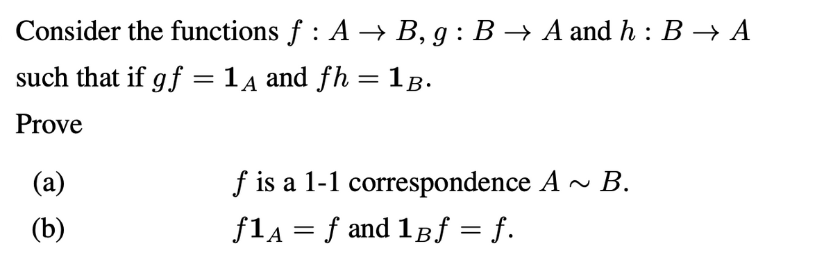 Consider the functions f : A → B, g : B → A and h : B → A
such that if gf = 14 and fh = 1B.
Prove
(а)
f is a 1-1 correspondence A - B.
(b)
f1A = f and 1Bf = f.
