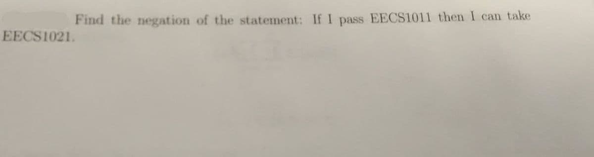 EECS1021.
Find the negation of the statement: If I pass EECS1011 then I can take