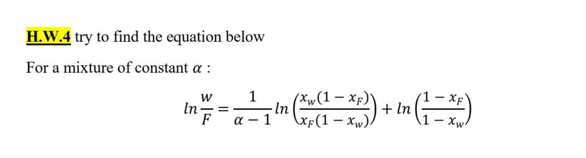 H.W.4 try to find the equation below
For a mixture of constant a:
W
1
xf)`
XF
in == ²1 In (Xx(1-x)) + In (1=X+)
-
F α-