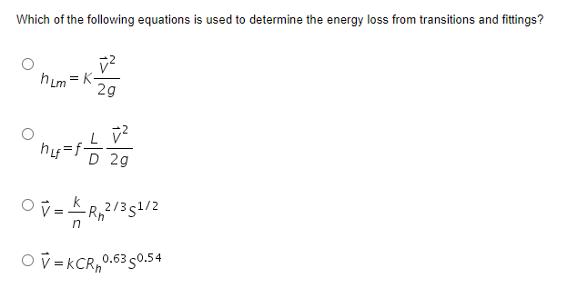 Which of the following equations is used to determine the energy loss from transitions and fittings?
h Lm = K-
2g
D
2g
-R,2/351/2
O v = KCR,0.63 s0.54
