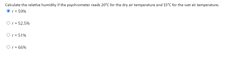 Calculate the relative humidity if the psychrometer reads 20°C for the dry air temperature and 15°C for the wet air temperature.
Or = 59%
Or = 52.5%
Or= 51%
Or = 66%
%3D
