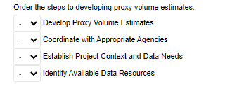 Order the steps to developing proxy volume estimates.
v Develop Proxy Volume Estimates
v Coordinate with Appropriate Agencies
v Establish Project Context and Data Needs
v Identify Available Data Resources
