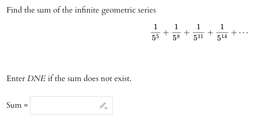 Find the sum of the infinite geometric series
Enter DNE if the sum does not exist.
Sum =
1
55
+
1 1
1
+
+
58 511 514
=
+