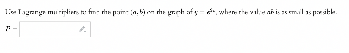 Use Lagrange multipliers to find the point (a, b) on the graph of y = e, where the value ab is as small as possible.
P =