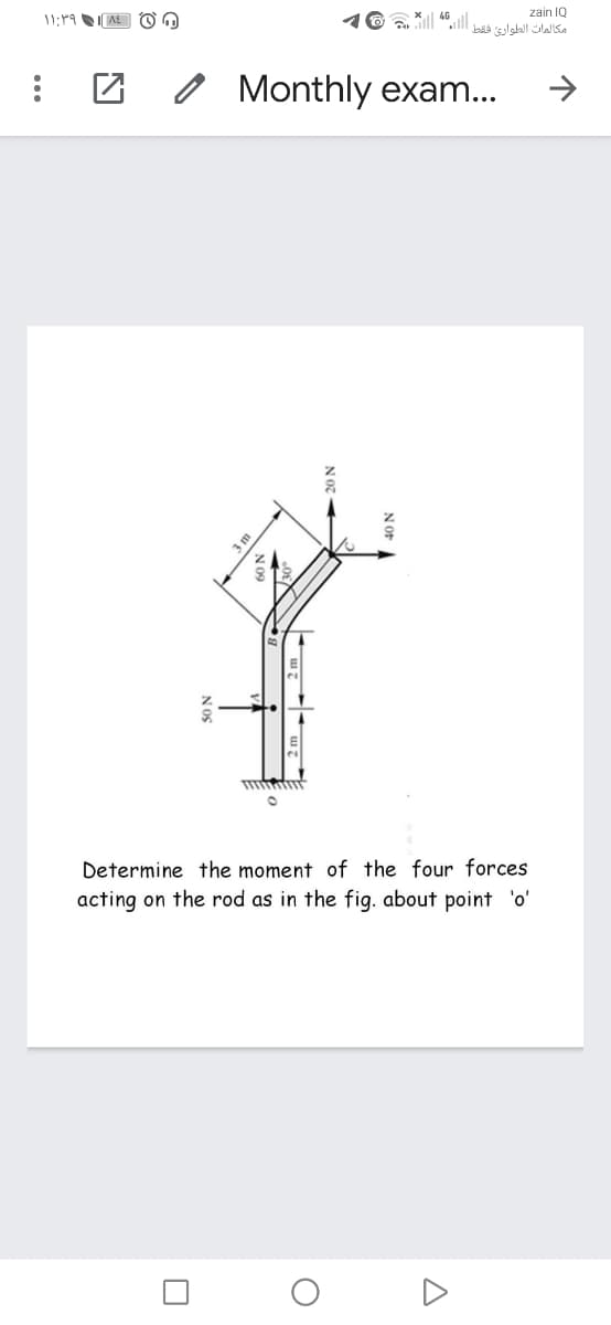 zain 1Q
11:19
مكالمات الطواري فلفط
Monthly exam...
Determine the moment of the four forces
acting on the rod as in the fig. about point 'o'
N OS
