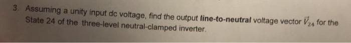 3. Assuming a unity input de voltage, find the output line-to-neutral voltage vector V24 for the
State 24 of the three-level neutral-clamped inverter.
