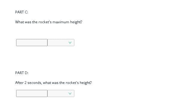 PART C:
What was the rocket's maximum height?
PART D:
After 2 seconds, what was the rocket's height?
