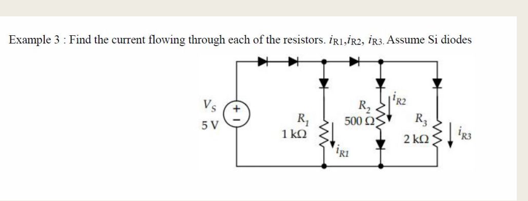 Example 3 : Find the current flowing through each of the resistors. iR1,İR2, İR3. Assume Si diodes
Vs
R,
1 kQ
5 V
500 QS
R3
2 kQ
