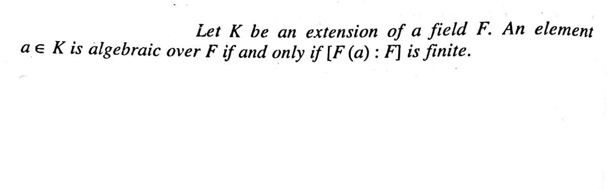 Let K be an extension of a field F. An element
a e K is algebraic over F if and only if [F (a) : F] is finite.
