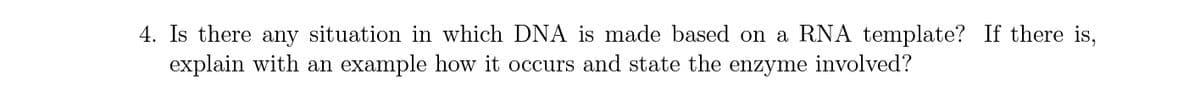 4. Is there any situation in which DNA is made based on a RNA template? If there is,
explain with an example how it occurs and state the enzyme involved?
