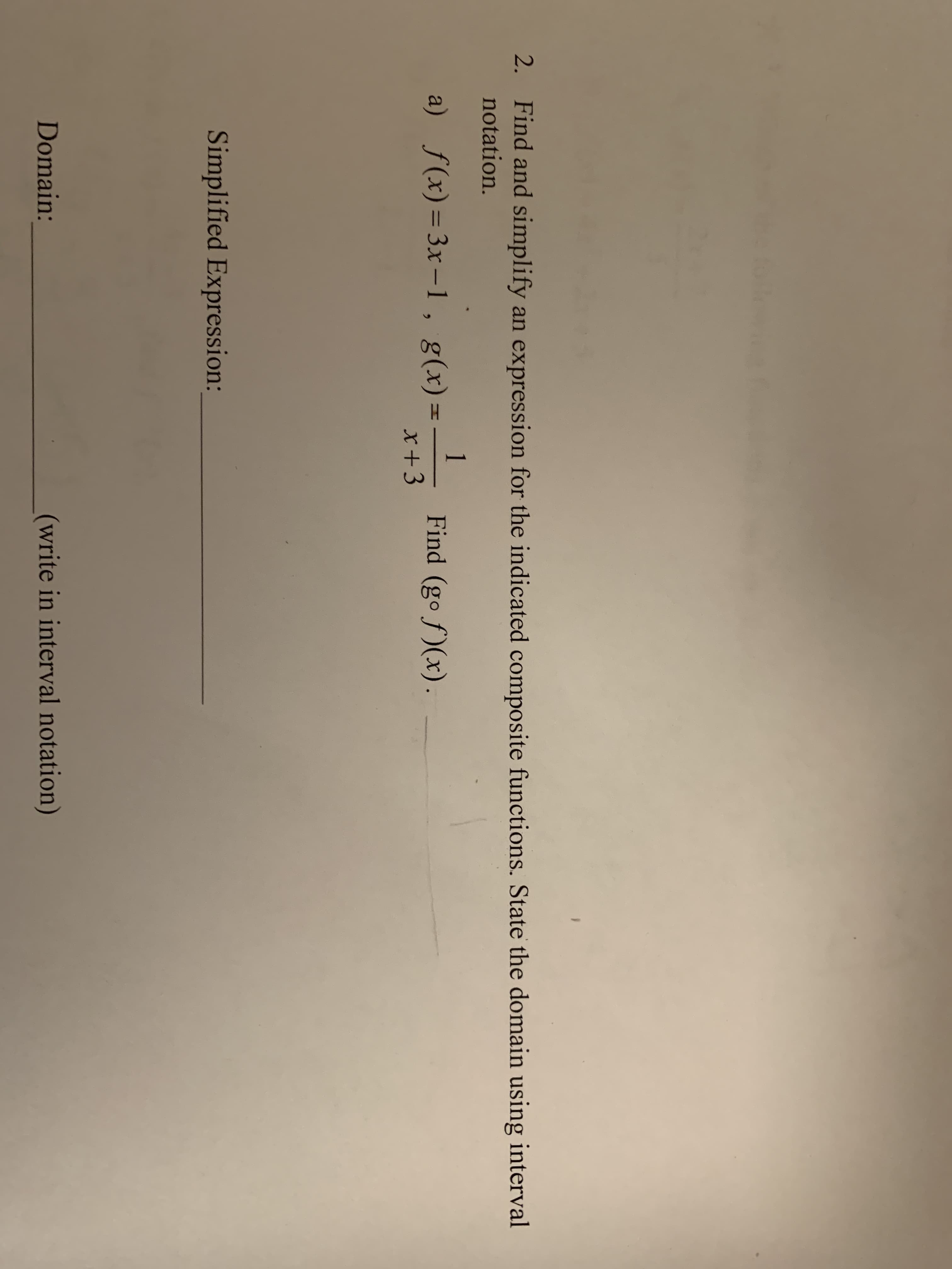 Find and simplify an expression for the indicated composite functions. State the domain using interval
notation.
2.
a) f(x) 3x-1, g(x)Find (go f (x)
Simplified Expression:
(write in interval notation)
Domain:
