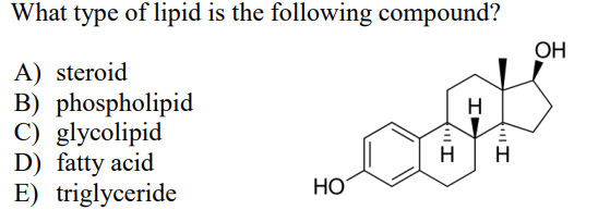 What type of lipid is the following compound?
OH
A) steroid
B) phospholipid
C) glycolipid
D) fatty acid
E) triglyceride
H
H
H
НО
