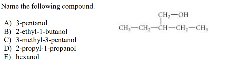 Name the following compound.
CH,-OH
A) 3-pentanol
B) 2-ethyl-1-butanol
C) 3-methyl-3-pentanol
D) 2-propyl-1-proорanol
E) hexanol
CH3-CH-CH-CH2-CH3
