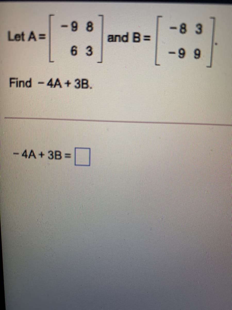 -9 8
-83
Let A =
and B=
6 3
-9 9
Find -4A+3B.
-4A + 3B =
