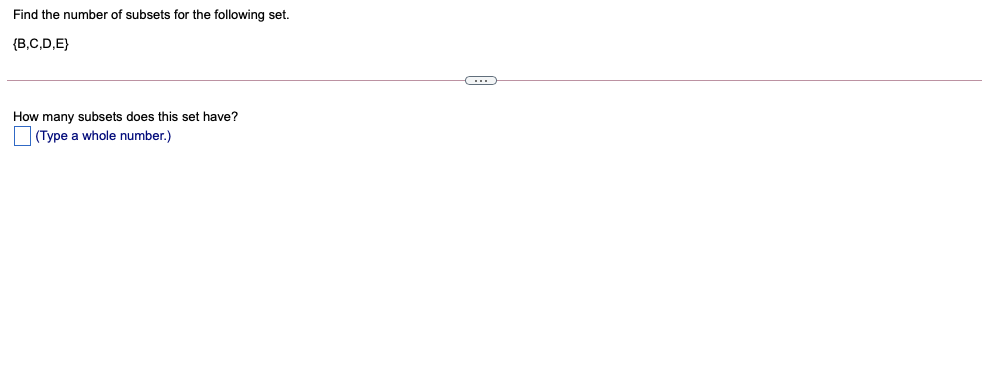 Find the number of subsets for the following set.
{B,C,D,E}
How many subsets does this set have?
(Type a whole number.)
