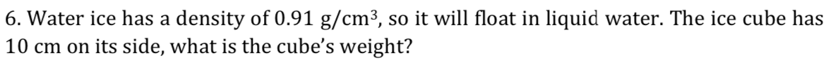 6. Water ice has a density of 0.91 g/cm³, so it will float in liquid water. The ice cube has
10 cm on its side, what is the cube's weight?
