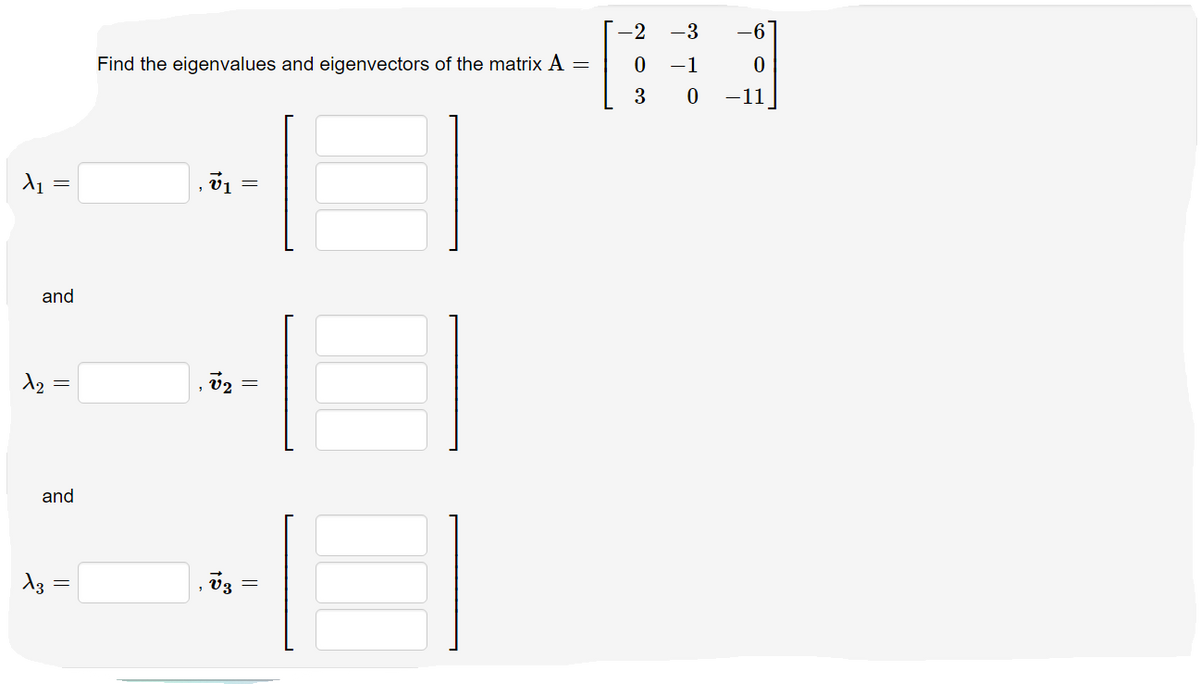 X₁
||
and
1₂ =
and
X3
||
=
Find the eigenvalues and eigenvectors of the matrix A =
v₁
ta
=
V₂:
V3
||
-2 - 3
31
0
3
0
0
-11