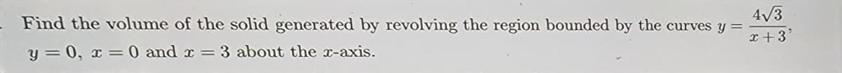 Find the volume of the solid generated by revolving the region bounded by the curves y =
4√3
y=0, x= 0 and x = 3 about the x-axis.
x +3'