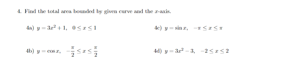 4. Find the total area bounded by given curve and the x-axis.
4a) y = 3x² +1, 0≤x≤1
4b) y = cos x,
π
4c) y sinx, -T≤x≤T
4d) y = 3x² -3, -2≤ x ≤2