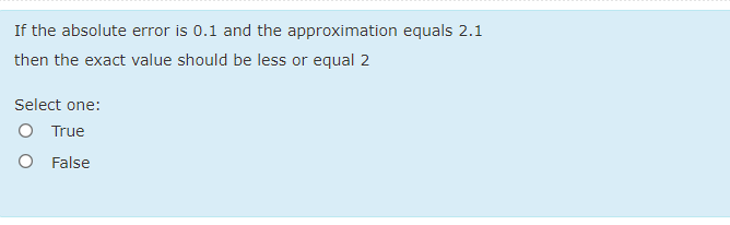 If the absolute error is 0.1 and the approximation equals 2.1
then the exact value should be less or equal 2
Select one:
O True
O False
