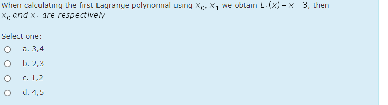 When calculating the first Lagrange polynomial using x0, X1 we obtain L,(x) =x - 3, then
Xo and x, are respectively
Select one:
а. 3,4
b. 2,3
с. 1,2
d. 4,5
