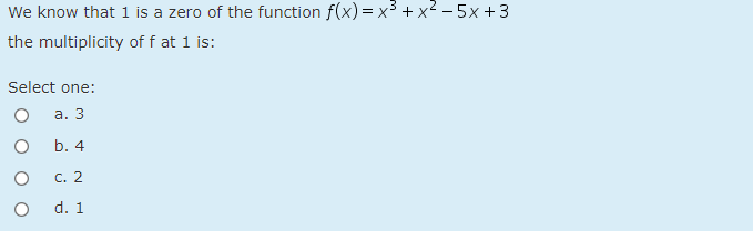 We know that 1 is a zero of the function f(x) = x³ + x² – 5x + 3
the multiplicity of f at 1 is:
Select one:
а. 3
b. 4
C. 2
d. 1
