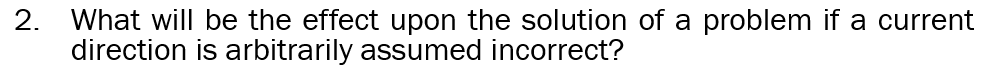 2. What will be the effect upon the solution of a problem if a current
direction is arbitrarily assumed incorrect?
