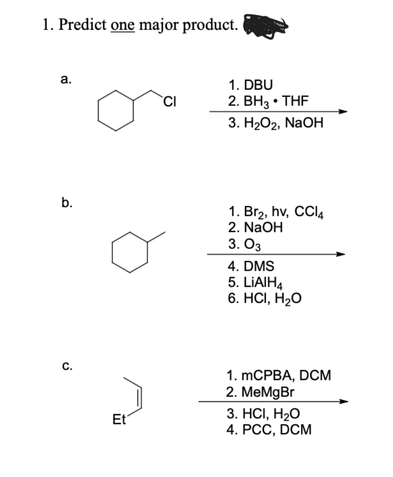 1. Predict one major product.
a.
b.
ن
Et
CI
1. DBU
2. BH3 • THF
3. H₂O2, NaOH
1. Br2, hv, CCl4
2. NaOH
3. 03
4. DMS
5. LiAlH4
6. HCI, H₂O
1. mCPBA, DCM
2. MeMgBr
3. HCI, H₂O
4. PCC, DCM