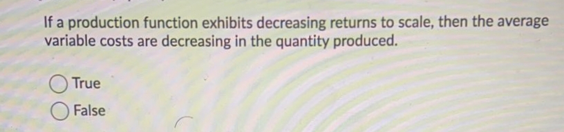 If a production function exhibits decreasing returns to scale, then the average
variable costs are decreasing in the quantity produced.
True
False
