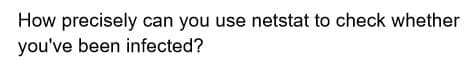 How precisely can you use netstat to check whether
you've been infected?