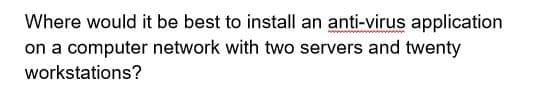 Where would it be best to install an anti-virus application
on a computer network with two servers and twenty
workstations?