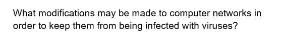 What modifications may be made to computer networks in
order to keep them from being infected with viruses?