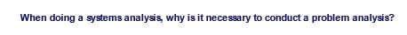 When doing a systems analysis, why is it necessary to conduct a problem analysis?