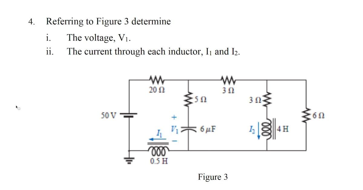 4. Referring to Figure 3 determine
i.
The voltage, V1.
ii.
The current through each inductor, I1 and I2.
20 Ω
5Ω
50 V
6 μ'
4H
0.5 H
Figure 3
ll
