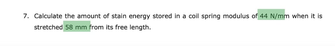 7. Calculate the amount of stain energy stored in a coil spring modulus of 44 N/mm when it is
stretched 58 mm from its free length.
