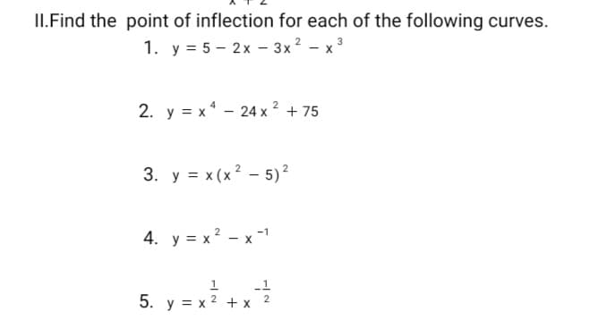 II.Find the point of inflection for each of the following curves.
1. y = 5 – 2x - 3x? - x3
2. y = x* - 24 x 2 + 75
3. у %3D х (x2 — 5)2
4. у %3х? — х -1
-1
5. y = x 2 + x
2
