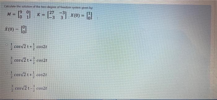 Calculate the solution of the two-degree of freedom system given by:
M = 9
K =
X (0) = 6
%3D
3
X(0) =
cosv2 t+ cos2t
cosv2t+ cos2t
cosv2 t+ cos2t
cosv2t- cos2t
