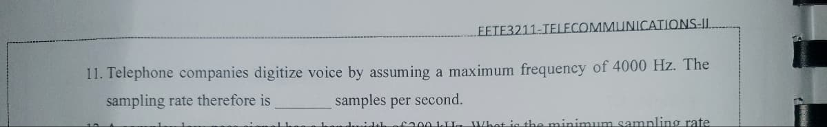 FETE3211-TELECOMMUNICATIONS-II.
11. Telephone companies digitize voice by assuming a maximum frequency of 4000 Hz. The
sampling rate therefore is
samples per second.
honduidthofa00 la Whet is the minimum samplinơ rate.
