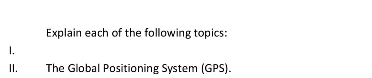 Explain each of the following topics:
I.
II.
The Global Positioning System (GPS).
