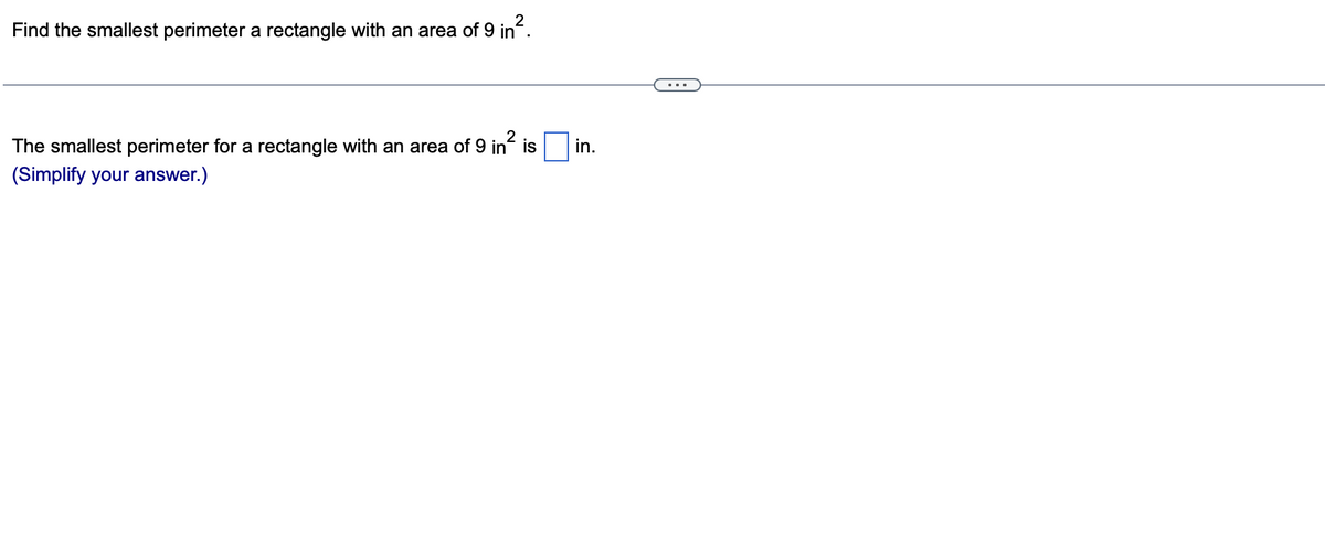 Find the smallest perimeter a rectangle with an area of 9 in².
2
The smallest perimeter for a rectangle with an area of 9 in is
(Simplify your answer.)
in.