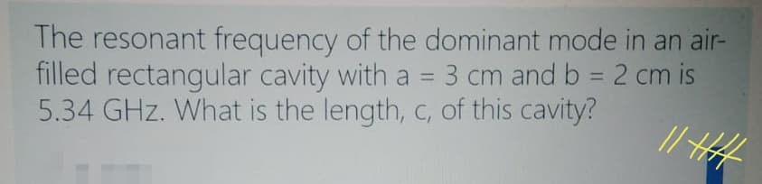 The resonant frequency of the dominant mode in an air-
filled rectangular cavity with a = 3 cm and b = 2 cm is
5.34 GHz. What is the length, c, of this cavity?
%3D
// HH
