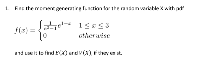 1. Find the moment generating function for the random variable X with pdf
-{ahel.
f(x) =
1 ≤ x ≤3
otherwise
and use it to find E(X) and V(X), if they exist.