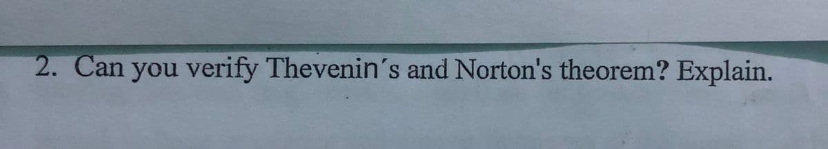 2. Can you verify Thevenin's and Norton's theorem? Explain.
