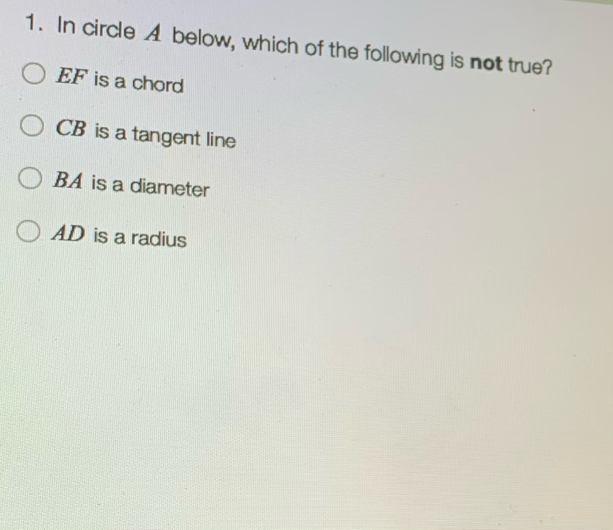 1. In circle A below, which of the following is not true?
EF is a chord
CB is a tangent line
BA is a diamneter
AD is a radius
