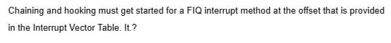 Chaining and hooking must get started for a FIQ interrupt method at the offset that is provided
in the Interrupt Vector Table. It.?