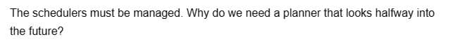 The schedulers must be managed. Why do we need a planner that looks halfway into
the future?