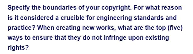 Specify the boundaries of your copyright. For what reason
is it considered a crucible for engineering standards and
practice? When creating new works, what are the top (five)
ways to ensure that they do not infringe upon existing
rights?