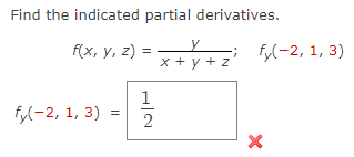 **Find the indicated partial derivatives.**

Given the function:

\[ f(x, y, z) = \frac{y}{x + y + z} \]

Calculate the partial derivative of \( f \) with respect to \( y \), evaluated at the point \((x, y, z) = (-2, 1, 3)\):

\[ f_y(-2, 1, 3) \]

A box contains the value:

\[ f_y(-2, 1, 3) = \frac{1}{2} \]

There is a red "X" mark indicating that this value is incorrect.